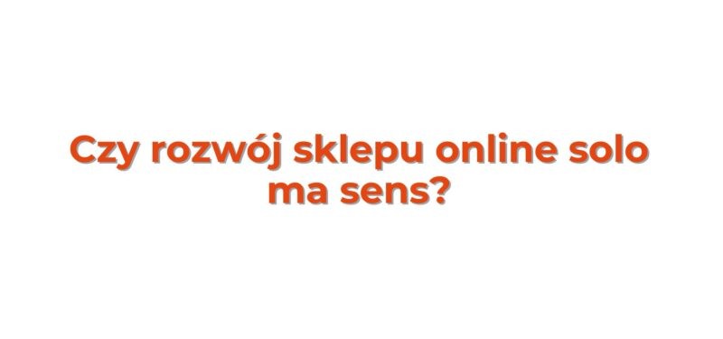 Napis: Czy rozwój sklepu online solo ma sens?