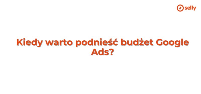 Kiedy warto podnieść budżet Google Ads?